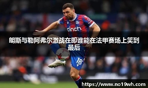 朗斯与勒阿弗尔激战在即谁能在法甲赛场上笑到最后